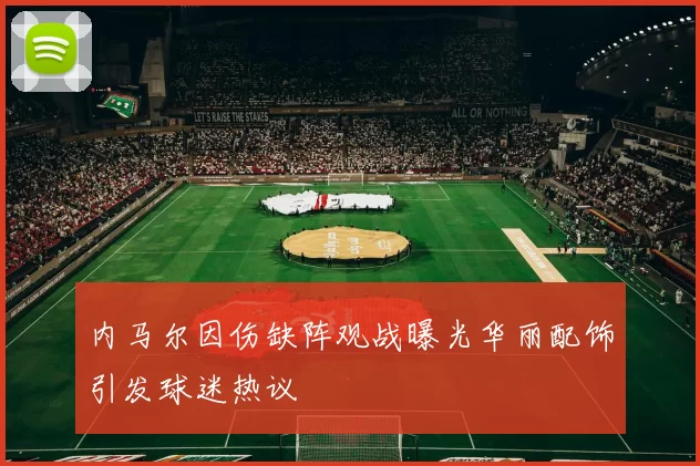 内马尔因伤缺阵观战曝光华丽配饰引发球迷热议