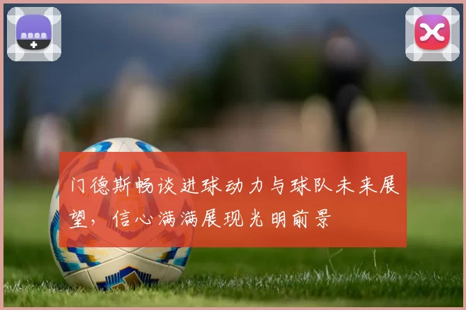 门德斯畅谈进球动力与球队未来展望，信心满满展现光明前景